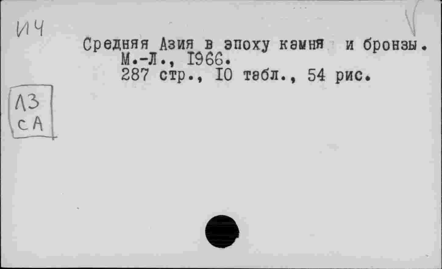 ﻿ич
Средняя Азия в эпоху камня М.-Л., I9GG.
287 стр., 10 табл., 54
и бронзы.
рис.